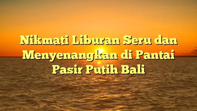 Nikmati Liburan Seru dan Menyenangkan di Pantai Pasir Putih Bali