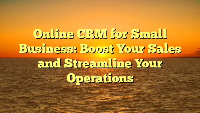 Online CRM for Small Business: Boost Your Sales and Streamline Your Operations