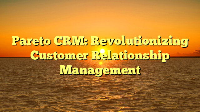 Pareto CRM: Revolutionizing Customer Relationship Management