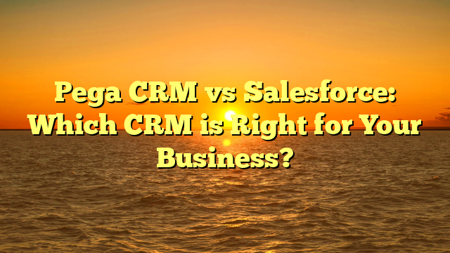 Pega CRM vs Salesforce: Which CRM is Right for Your Business?