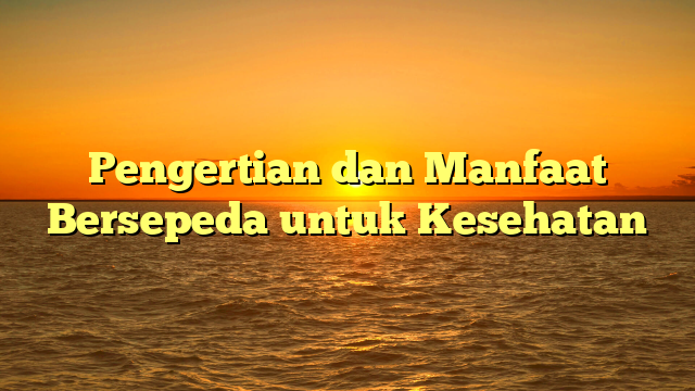 Pengertian dan Manfaat Bersepeda untuk Kesehatan