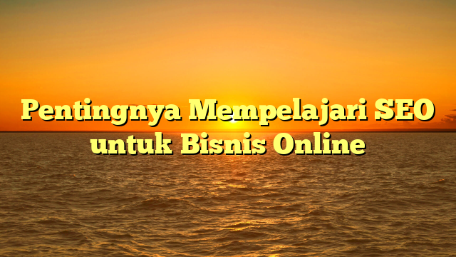 Pentingnya Mempelajari SEO untuk Bisnis Online