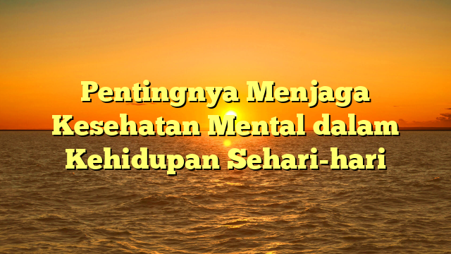 Pentingnya Menjaga Kesehatan Mental dalam Kehidupan Sehari-hari