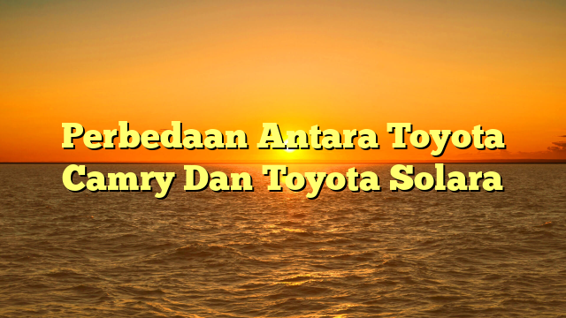 Perbedaan Antara Toyota Camry Dan Toyota Solara