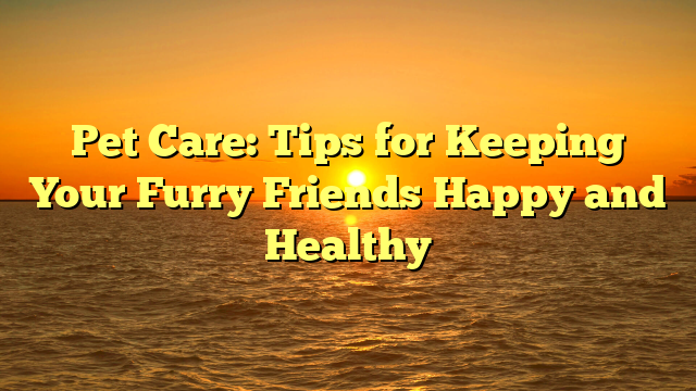 Pet Care: Tips for Keeping Your Furry Friends Happy and Healthy