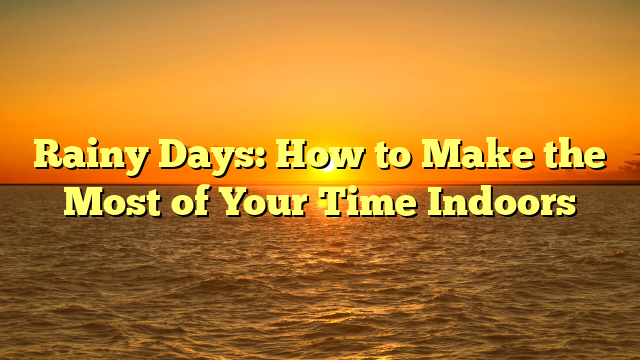 Rainy Days: How to Make the Most of Your Time Indoors