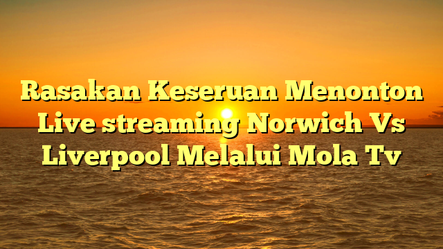 Rasakan Keseruan Menonton Live streaming Norwich Vs Liverpool Melalui Mola Tv