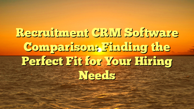Recruitment CRM Software Comparison: Finding the Perfect Fit for Your Hiring Needs