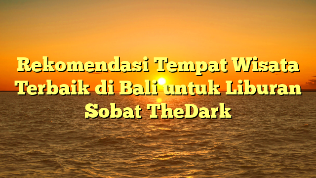 Rekomendasi Tempat Wisata Terbaik di Bali untuk Liburan Sobat TheDark