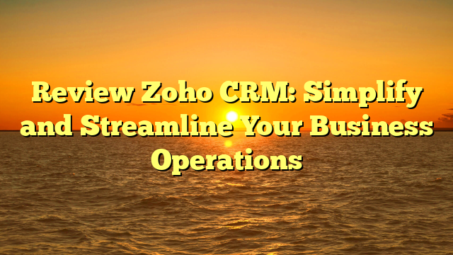 Review Zoho CRM: Simplify and Streamline Your Business Operations