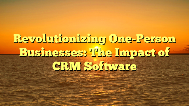 Revolutionizing One-Person Businesses: The Impact of CRM Software