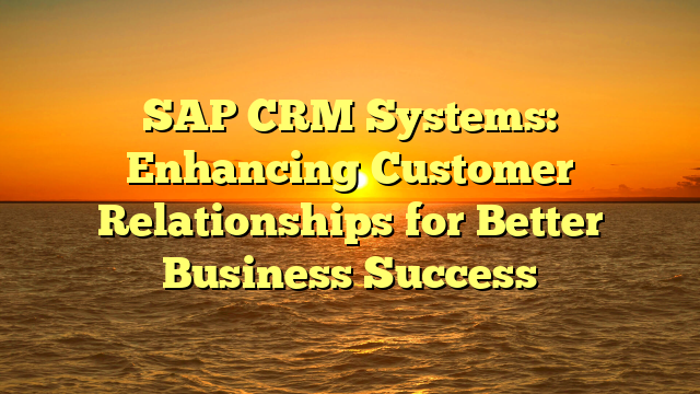 SAP CRM Systems: Enhancing Customer Relationships for Better Business Success