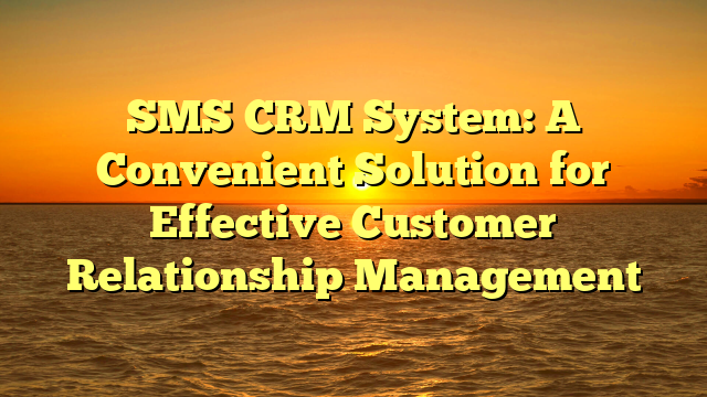 SMS CRM System: A Convenient Solution for Effective Customer Relationship Management