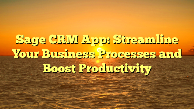 Sage CRM App: Streamline Your Business Processes and Boost Productivity