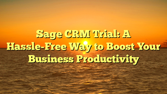 Sage CRM Trial: A Hassle-Free Way to Boost Your Business Productivity