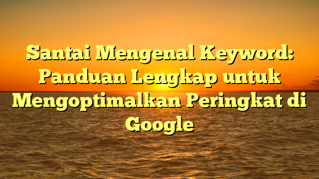 Santai Mengenal Keyword: Panduan Lengkap untuk Mengoptimalkan Peringkat di Google