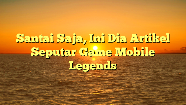 Santai Saja, Ini Dia Artikel Seputar Game Mobile Legends