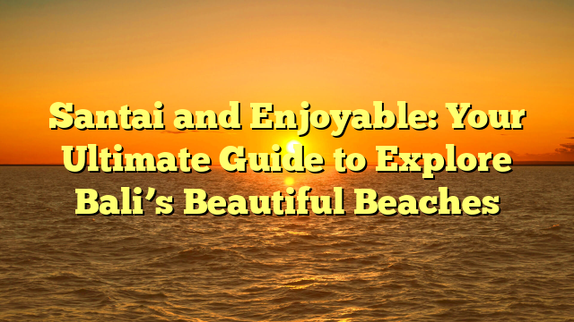 Santai and Enjoyable: Your Ultimate Guide to Explore Bali’s Beautiful Beaches