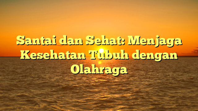 Santai dan Sehat: Menjaga Kesehatan Tubuh dengan Olahraga