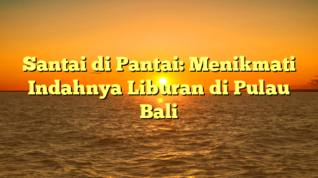 Santai di Pantai: Menikmati Indahnya Liburan di Pulau Bali