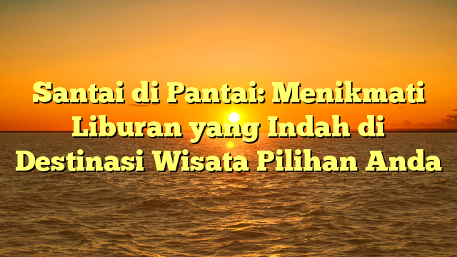 Santai di Pantai: Menikmati Liburan yang Indah di Destinasi Wisata Pilihan Anda