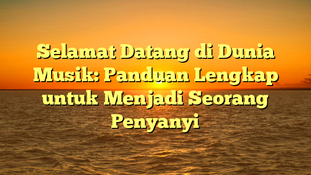 Selamat Datang di Dunia Musik: Panduan Lengkap untuk Menjadi Seorang Penyanyi