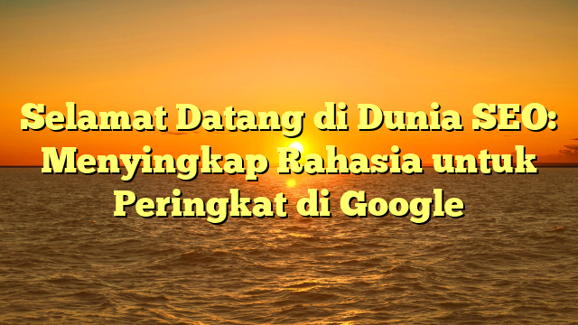 Selamat Datang di Dunia SEO: Menyingkap Rahasia untuk Peringkat di Google