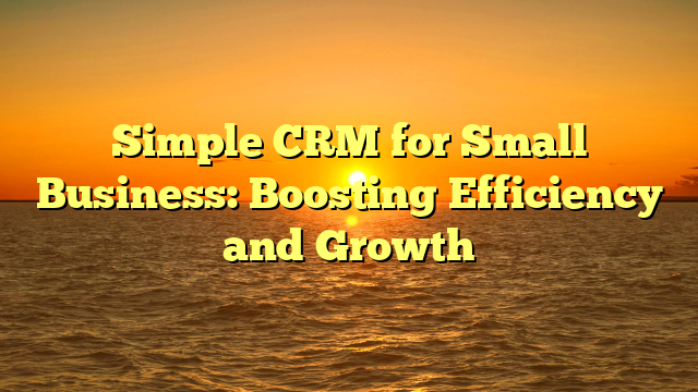 Simple CRM for Small Business: Boosting Efficiency and Growth