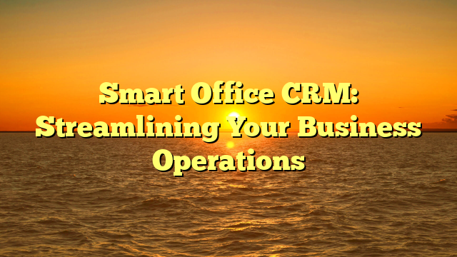 Smart Office CRM: Streamlining Your Business Operations