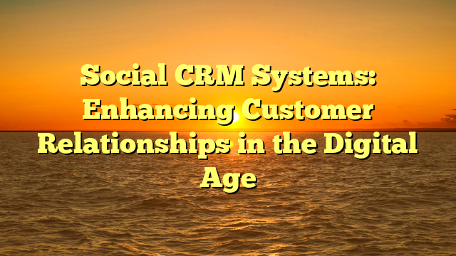 Social CRM Systems: Enhancing Customer Relationships in the Digital Age