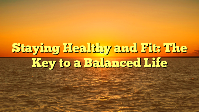 Staying Healthy and Fit: The Key to a Balanced Life