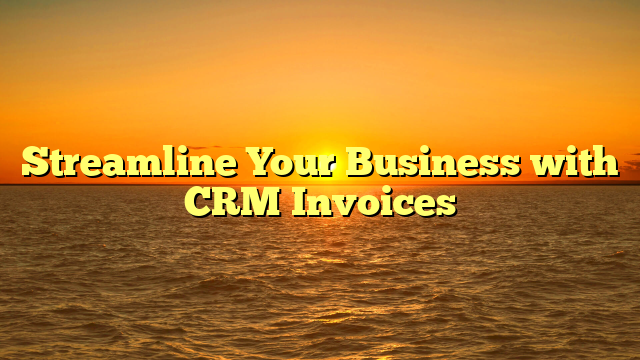 Streamline Your Business with CRM Invoices