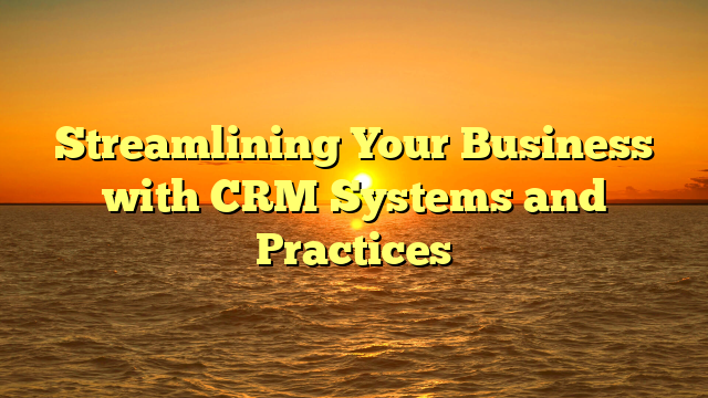 Streamlining Your Business with CRM Systems and Practices