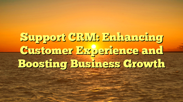 Support CRM: Enhancing Customer Experience and Boosting Business Growth