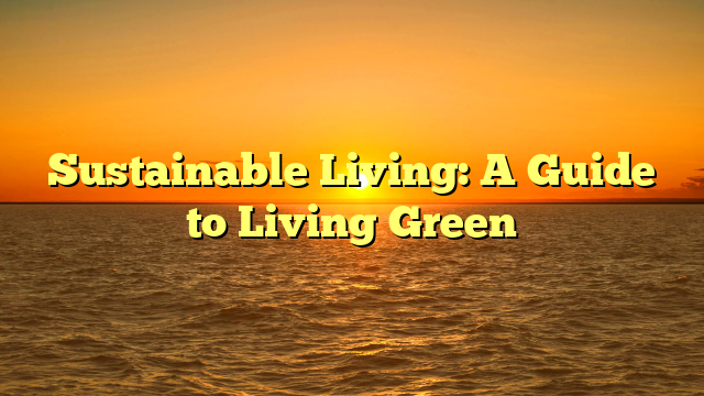 Sustainable Living: A Guide to Living Green