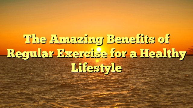 The Amazing Benefits of Regular Exercise for a Healthy Lifestyle