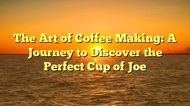 The Art of Coffee Making: A Journey to Discover the Perfect Cup of Joe