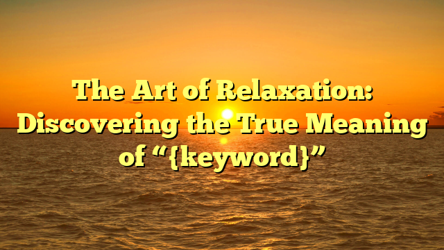 The Art of Relaxation: Discovering the True Meaning of “{keyword}”