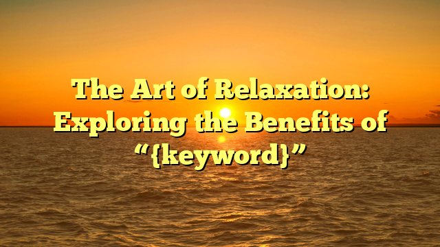 The Art of Relaxation: Exploring the Benefits of “{keyword}”