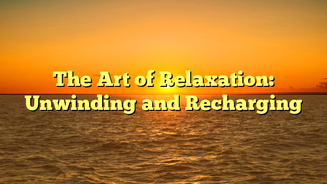 The Art of Relaxation: Unwinding and Recharging