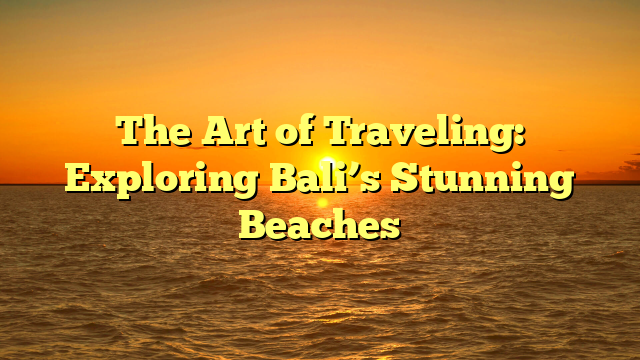The Art of Traveling: Exploring Bali’s Stunning Beaches
