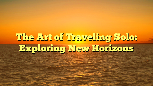 The Art of Traveling Solo: Exploring New Horizons