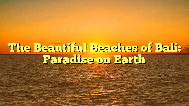 The Beautiful Beaches of Bali: Paradise on Earth