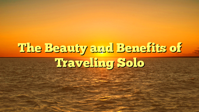 The Beauty and Benefits of Traveling Solo