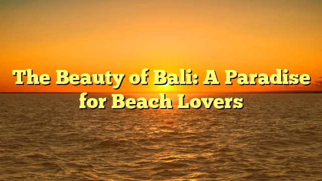 The Beauty of Bali: A Paradise for Beach Lovers