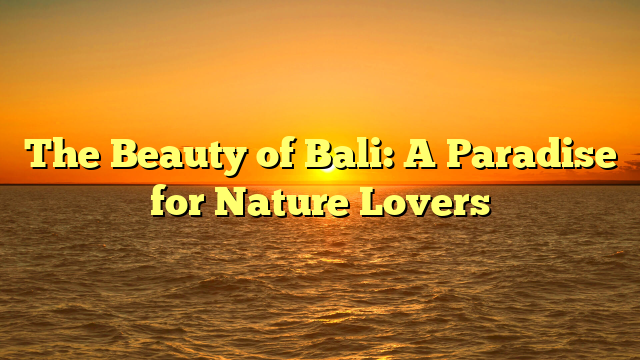 The Beauty of Bali: A Paradise for Nature Lovers