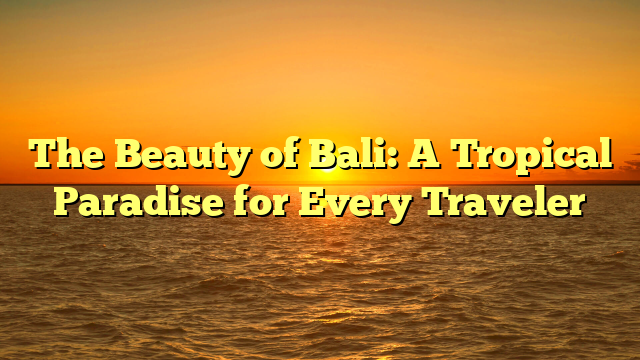 The Beauty of Bali: A Tropical Paradise for Every Traveler