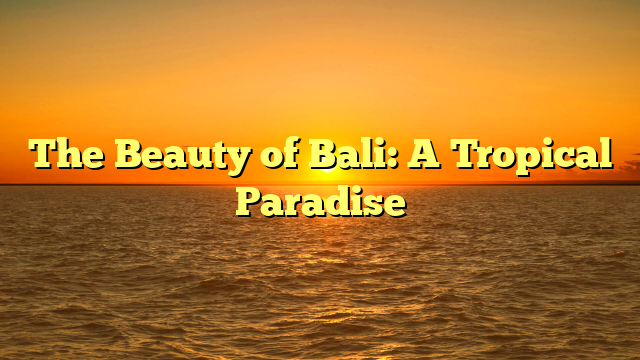 The Beauty of Bali: A Tropical Paradise