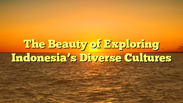 The Beauty of Exploring Indonesia’s Diverse Cultures