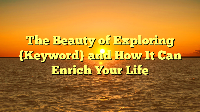 The Beauty of Exploring {Keyword} and How It Can Enrich Your Life